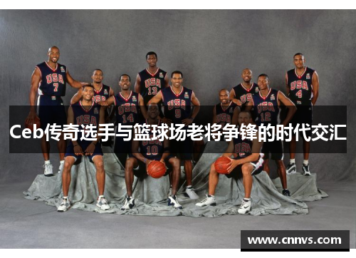 Ceb传奇选手与篮球场老将争锋的时代交汇
