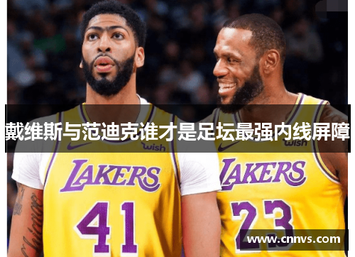 戴维斯与范迪克谁才是足坛最强内线屏障