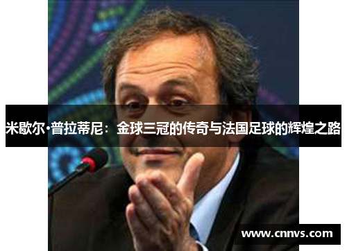 米歇尔·普拉蒂尼：金球三冠的传奇与法国足球的辉煌之路