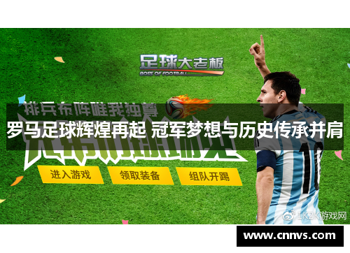 罗马足球辉煌再起 冠军梦想与历史传承并肩