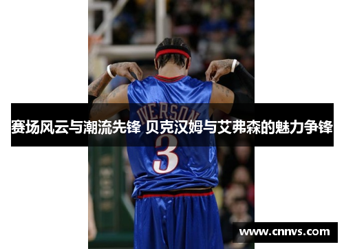 赛场风云与潮流先锋 贝克汉姆与艾弗森的魅力争锋