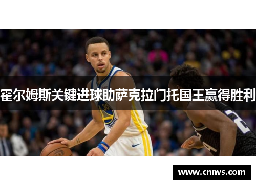 霍尔姆斯关键进球助萨克拉门托国王赢得胜利