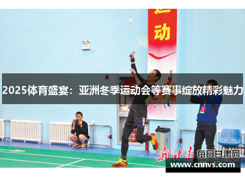 2025体育盛宴：亚洲冬季运动会等赛事绽放精彩魅力