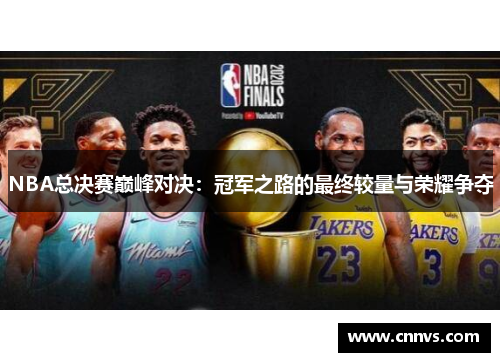 NBA总决赛巅峰对决：冠军之路的最终较量与荣耀争夺
