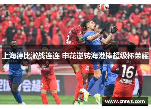 上海德比激战连连 申花逆转海港捧超级杯荣耀