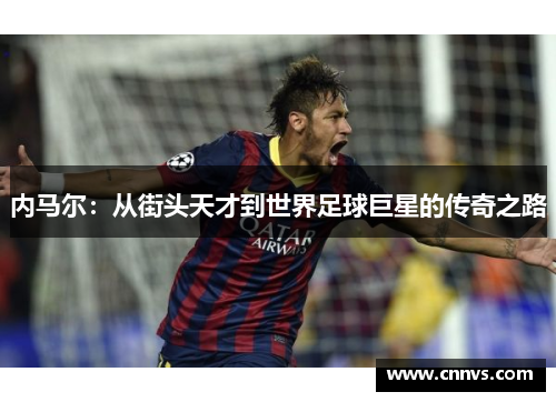 内马尔：从街头天才到世界足球巨星的传奇之路