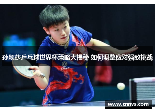 孙颖莎乒乓球世界杯策略大揭秘 如何调整应对强敌挑战