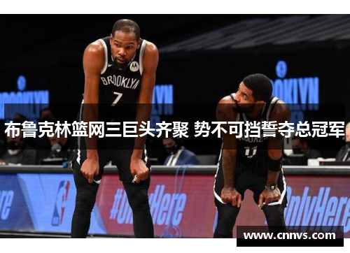 布鲁克林篮网三巨头齐聚 势不可挡誓夺总冠军