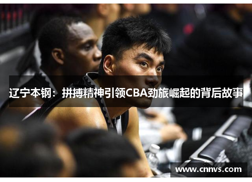辽宁本钢：拼搏精神引领CBA劲旅崛起的背后故事