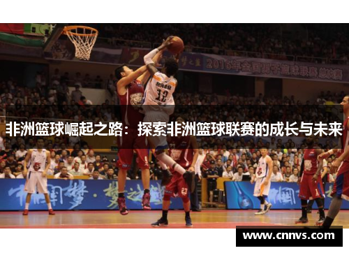 非洲篮球崛起之路：探索非洲篮球联赛的成长与未来