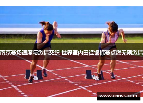 南京赛场速度与激情交织 世界室内田径锦标赛点燃无限激情