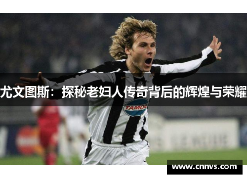 尤文图斯：探秘老妇人传奇背后的辉煌与荣耀