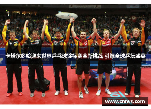 卡塔尔多哈迎来世界乒乓球锦标赛全新挑战 引爆全球乒坛盛宴