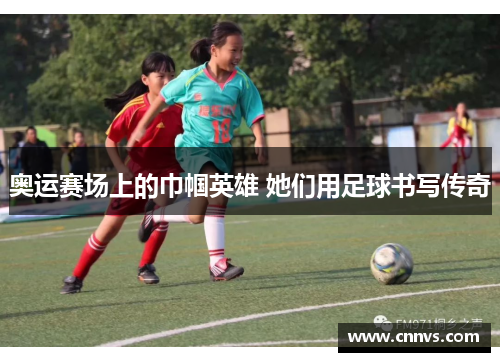 奥运赛场上的巾帼英雄 她们用足球书写传奇