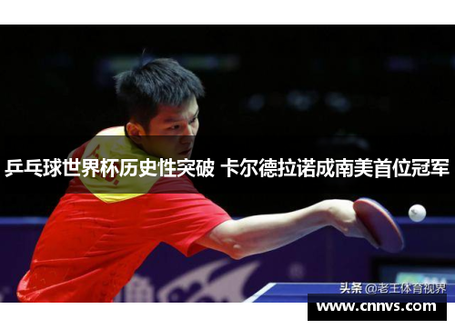 乒乓球世界杯历史性突破 卡尔德拉诺成南美首位冠军