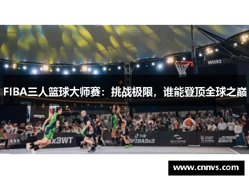 FIBA三人篮球大师赛：挑战极限，谁能登顶全球之巅