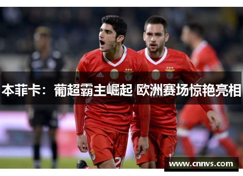 本菲卡：葡超霸主崛起 欧洲赛场惊艳亮相