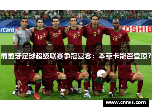 葡萄牙足球超级联赛争冠悬念：本菲卡能否登顶？