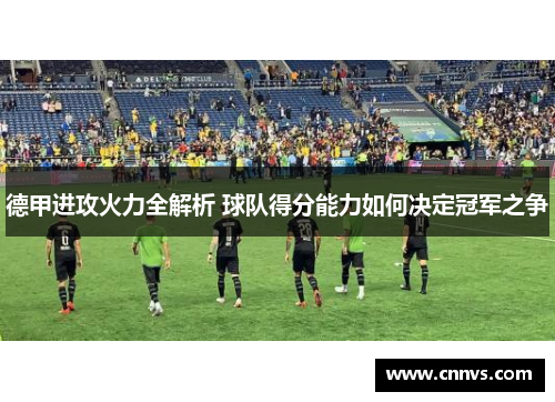 德甲进攻火力全解析 球队得分能力如何决定冠军之争