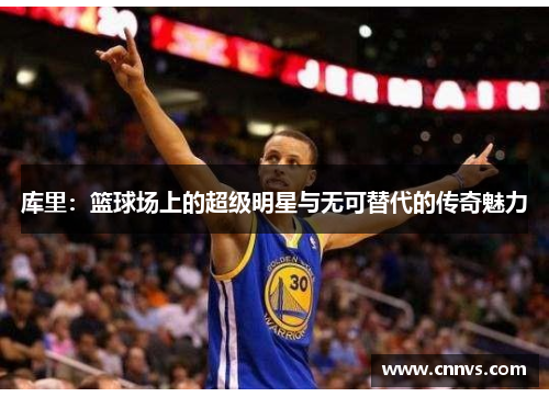 库里：篮球场上的超级明星与无可替代的传奇魅力