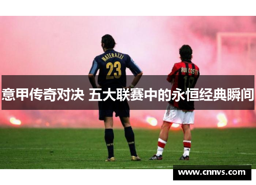 意甲传奇对决 五大联赛中的永恒经典瞬间