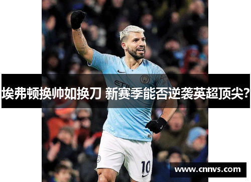 埃弗顿换帅如换刀 新赛季能否逆袭英超顶尖？