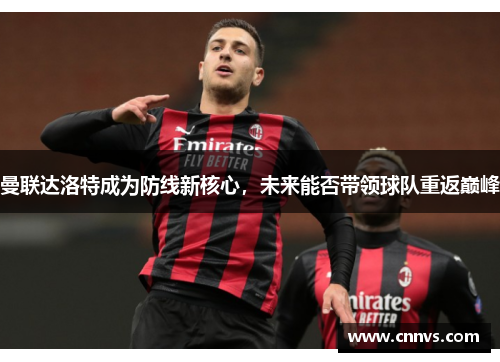 曼联达洛特成为防线新核心，未来能否带领球队重返巅峰