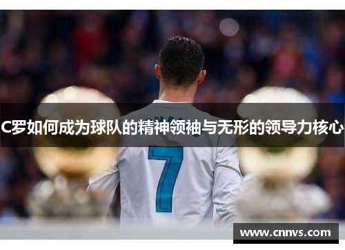 C罗如何成为球队的精神领袖与无形的领导力核心