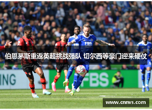 伯恩茅斯重返英超挑战强队 切尔西等豪门迎来硬仗