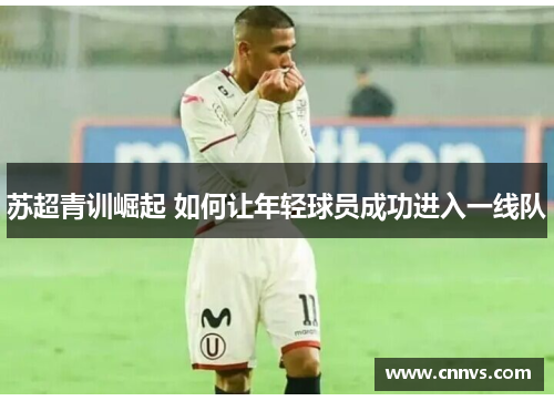 苏超青训崛起 如何让年轻球员成功进入一线队