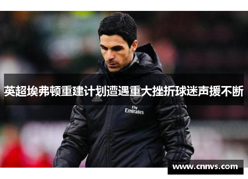 英超埃弗顿重建计划遭遇重大挫折球迷声援不断