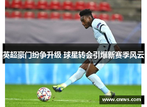 英超豪门纷争升级 球星转会引爆新赛季风云