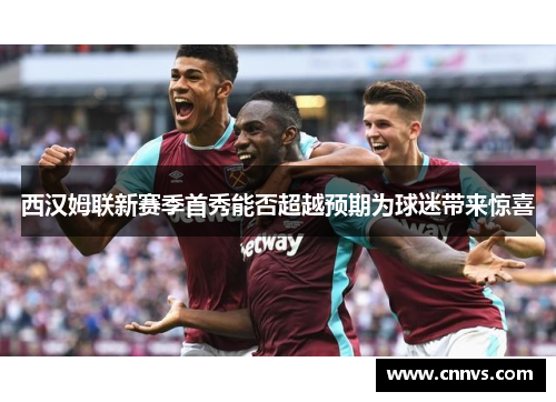 西汉姆联新赛季首秀能否超越预期为球迷带来惊喜