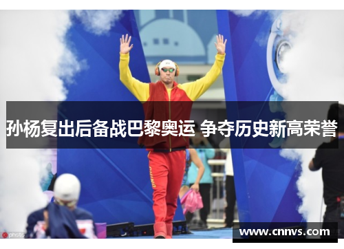 孙杨复出后备战巴黎奥运 争夺历史新高荣誉