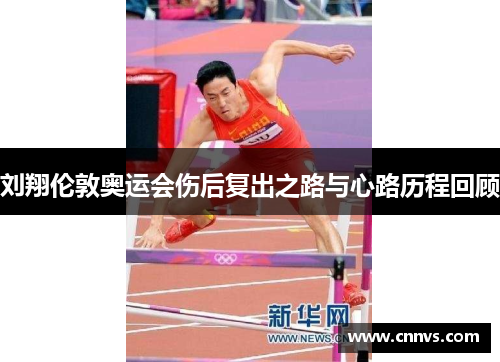 刘翔伦敦奥运会伤后复出之路与心路历程回顾
