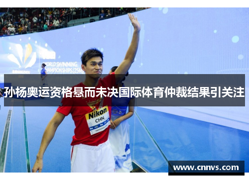 孙杨奥运资格悬而未决国际体育仲裁结果引关注