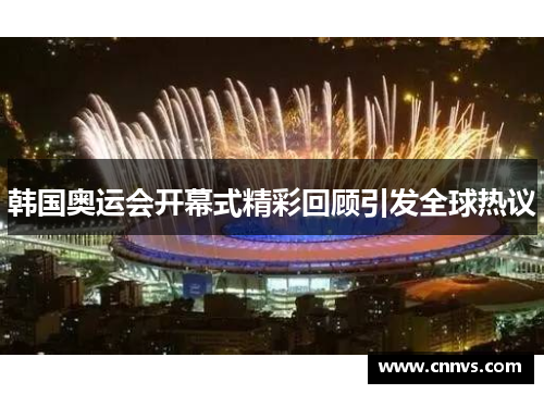 韩国奥运会开幕式精彩回顾引发全球热议
