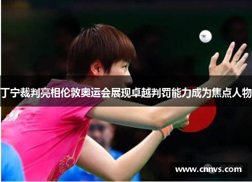 丁宁裁判亮相伦敦奥运会展现卓越判罚能力成为焦点人物